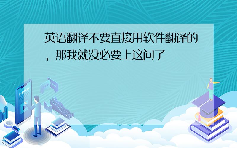 英语翻译不要直接用软件翻译的，那我就没必要上这问了