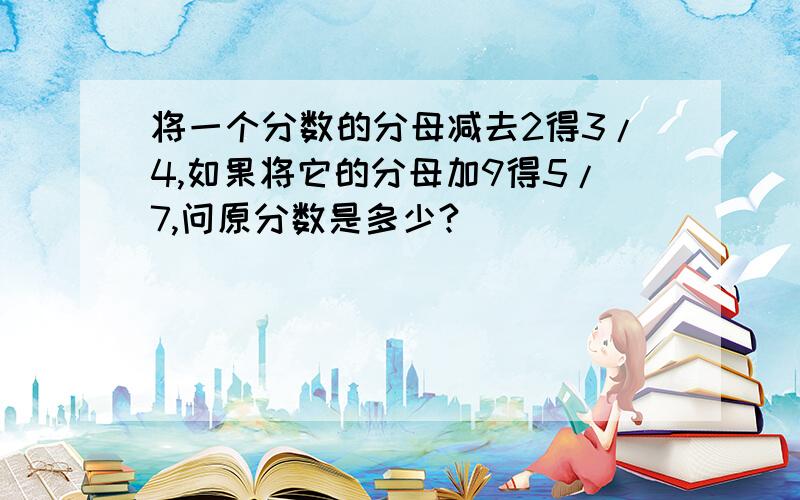 将一个分数的分母减去2得3/4,如果将它的分母加9得5/7,问原分数是多少?