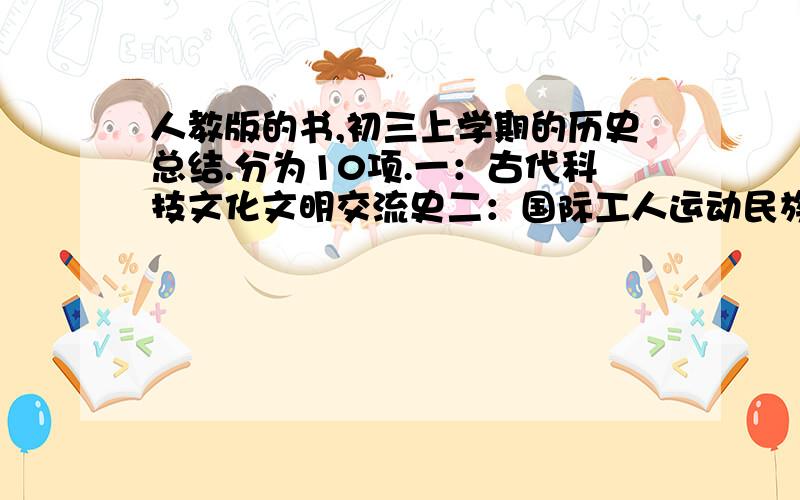 人教版的书,初三上学期的历史总结.分为10项.一：古代科技文化文明交流史二：国际工人运动民族解放运动三：思想解放史四：两次科技革命五：资产阶级革命改革六：法制史七：战争史八