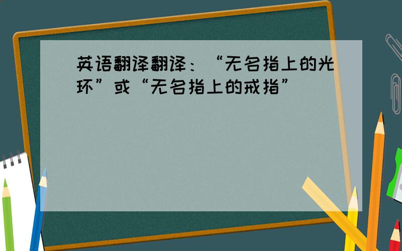 英语翻译翻译：“无名指上的光环”或“无名指上的戒指”