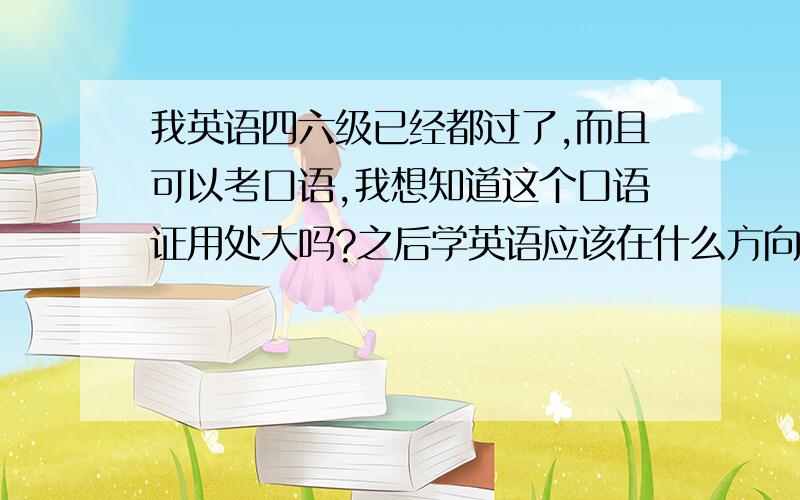 我英语四六级已经都过了,而且可以考口语,我想知道这个口语证用处大吗?之后学英语应该在什么方向呢?