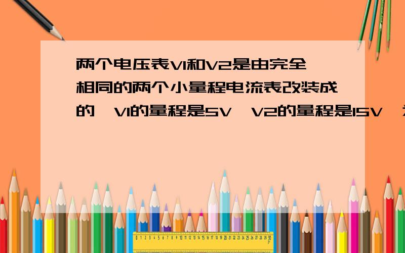 两个电压表V1和V2是由完全相同的两个小量程电流表改装成的,V1的量程是5V,V2的量程是15V,为了测量15～20V的电压,把两个电压表串联起来使用,下列说法正确的是（　　）A．V1和V2的示数相等 B．V