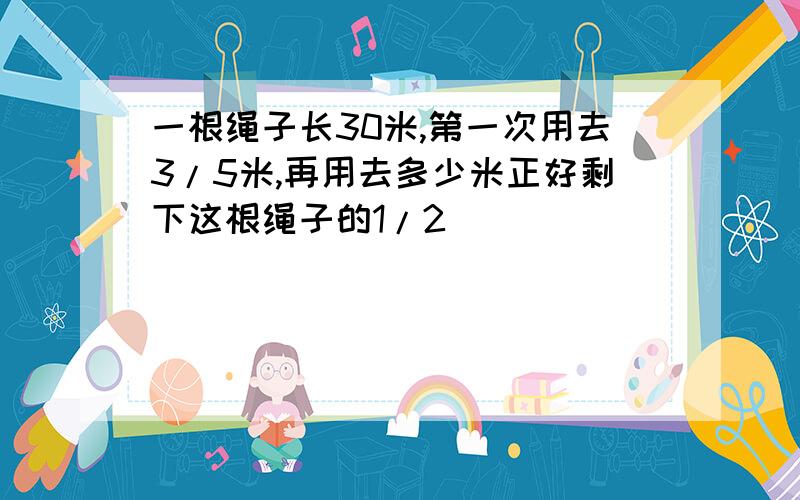 一根绳子长30米,第一次用去3/5米,再用去多少米正好剩下这根绳子的1/2