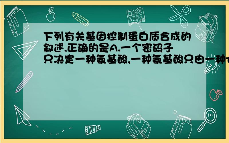 下列有关基因控制蛋白质合成的叙述,正确的是A.一个密码子只决定一种氨基酸,一种氨基酸只由一种tRNA转运B.该过程需要有三个高能磷酸键的ATP提供能量C.该过程一定遵循碱基互补配对原则,即