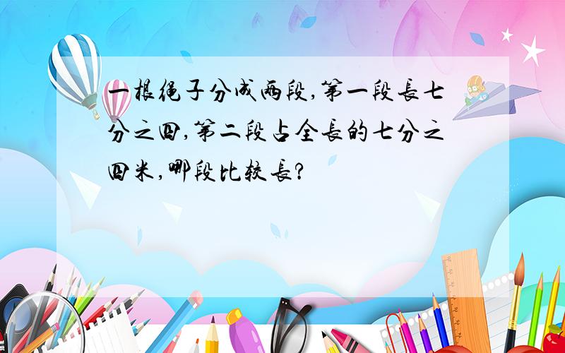 一根绳子分成两段,第一段长七分之四,第二段占全长的七分之四米,哪段比较长?