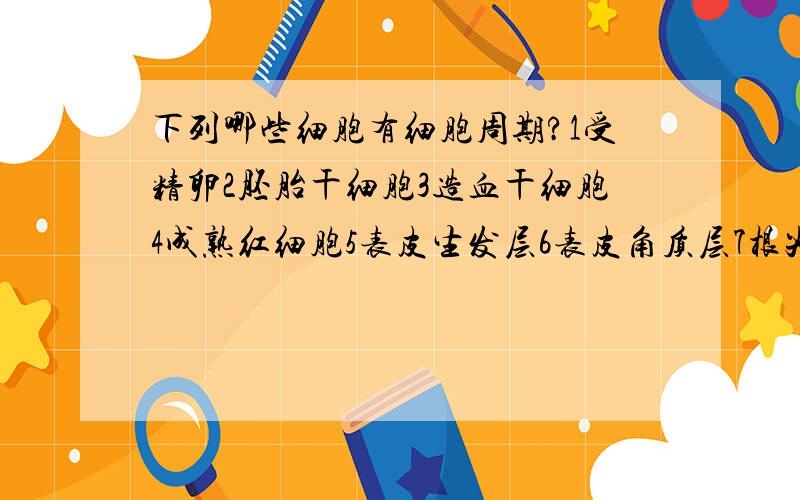 下列哪些细胞有细胞周期?1受精卵2胚胎干细胞3造血干细胞4成熟红细胞5表皮生发层6表皮角质层7根尖分生区8根尖伸长区,9根尖成熟区10茎形成层11癌细胞