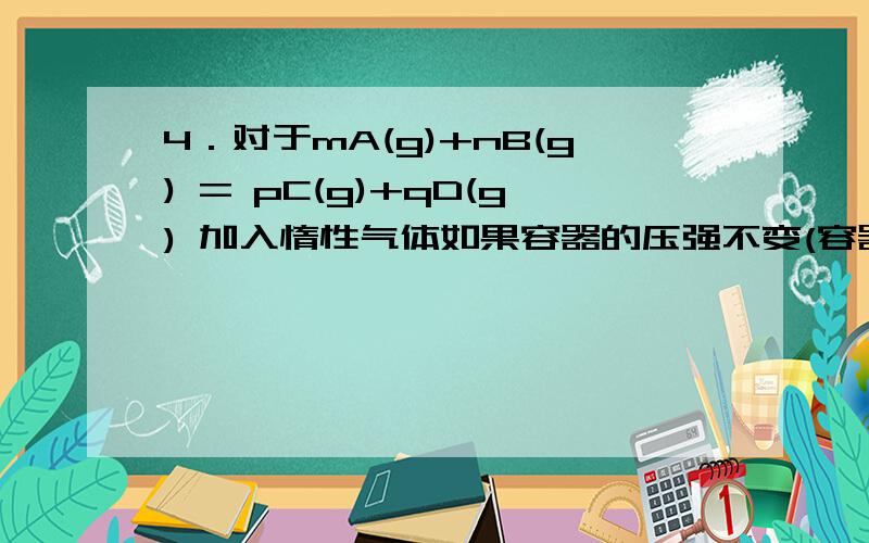 4．对于mA(g)+nB(g) = pC(g)+qD(g) 加入惰性气体如果容器的压强不变(容器的体积增大):①m+n>p+q时,A,B的转化率降低②m+np+q时,A、B的转化率升高.②m+np+q时,A的转化率升高②m