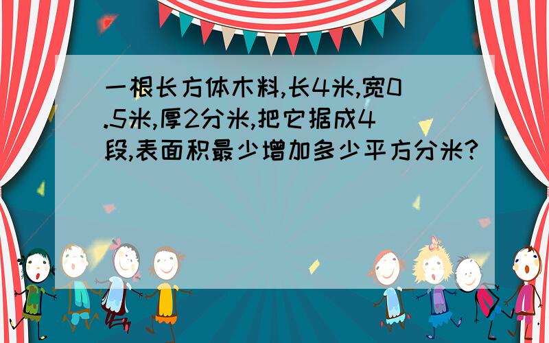 一根长方体木料,长4米,宽0.5米,厚2分米,把它据成4段,表面积最少增加多少平方分米?