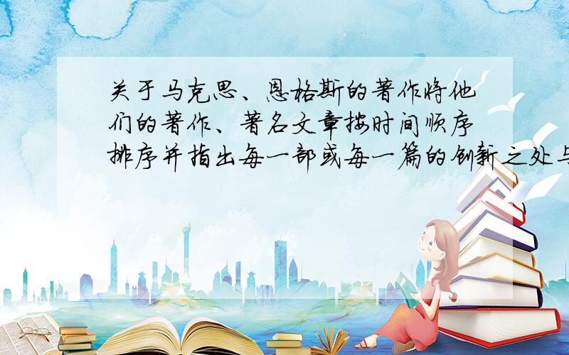 关于马克思、恩格斯的著作将他们的著作、著名文章按时间顺序排序并指出每一部或每一篇的创新之处与意义.被纷繁的著作弄得有点晕.