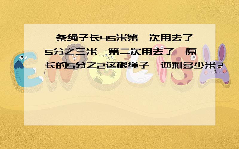 一条绳子长45米第一次用去了5分之三米,第二次用去了,原长的5分之2这根绳子,还剩多少米?