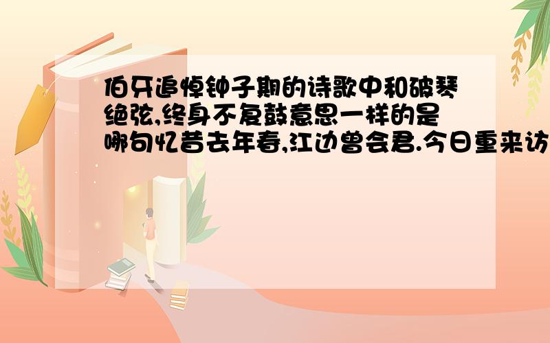 伯牙追悼钟子期的诗歌中和破琴绝弦,终身不复鼓意思一样的是哪句忆昔去年春,江边曾会君.今日重来访,不见知音人.但见一杯土,惨然伤我心!伤心伤心复伤心,不忍泪珠纷.来欢去何苦,江畔起愁