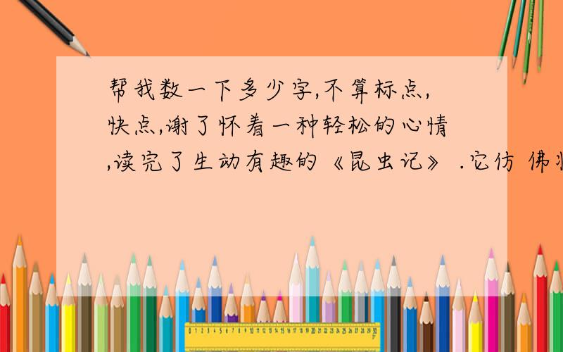 帮我数一下多少字,不算标点,快点,谢了怀着一种轻松的心情,读完了生动有趣的《昆虫记》 .它仿 佛将我拉回了小时候,拉回到那虫鸣鸟啼的大自然中. 跟所有小孩一样,小时候的我充满好奇心,