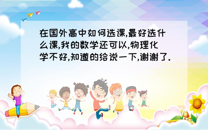 在国外高中如何选课,最好选什么课,我的数学还可以,物理化学不好,知道的给说一下,谢谢了.