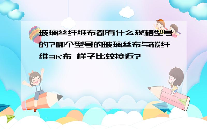 玻璃丝纤维布都有什么规格型号的?哪个型号的玻璃丝布与碳纤维3K布 样子比较接近?