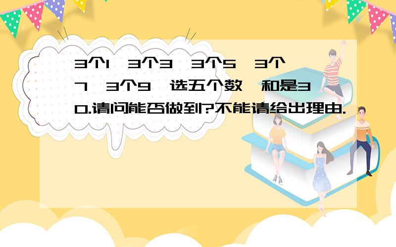 3个1,3个3,3个5,3个7,3个9,选五个数,和是30.请问能否做到?不能请给出理由.