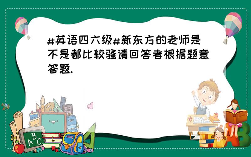 #英语四六级#新东方的老师是不是都比较骚请回答者根据题意答题.