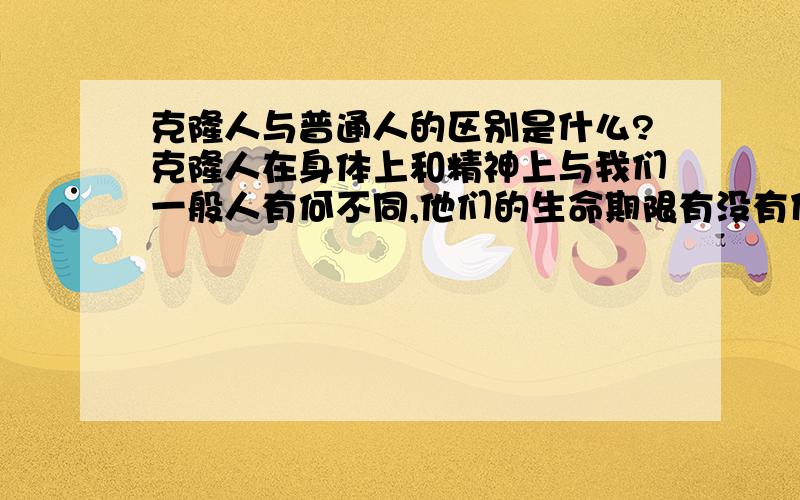 克隆人与普通人的区别是什么?克隆人在身体上和精神上与我们一般人有何不同,他们的生命期限有没有什么特殊?他们是不是和被克隆的那个人长得完完全全一样?