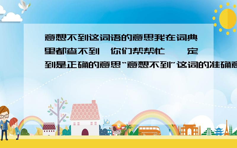 意想不到这词语的意思我在词典里都查不到,你们帮帮忙,一定到是正确的意思“意想不到”这词的准确意思先回答了,看了在给分,不会骗你们的