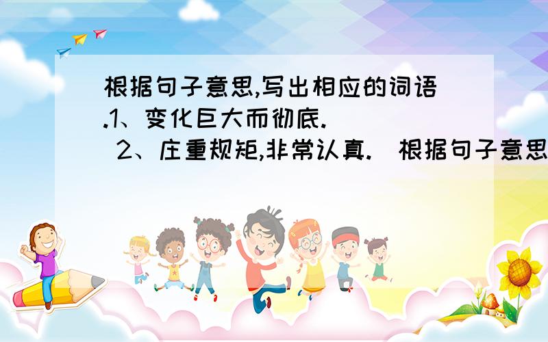 根据句子意思,写出相应的词语.1、变化巨大而彻底.（ ） 2、庄重规矩,非常认真.（根据句子意思,写出相应的词语.1、变化巨大而彻底.（ ）2、庄重规矩,非常认真.（ ）3、乱评论一气.（ ）4、