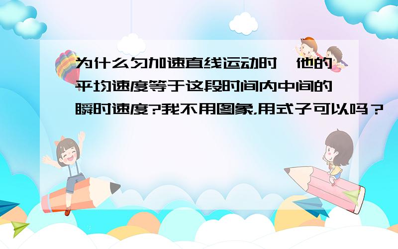 为什么匀加速直线运动时,他的平均速度等于这段时间内中间的瞬时速度?我不用图象，用式子可以吗？