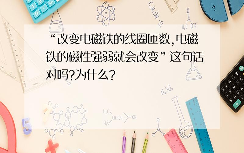 “改变电磁铁的线圈匝数,电磁铁的磁性强弱就会改变”这句话对吗?为什么?