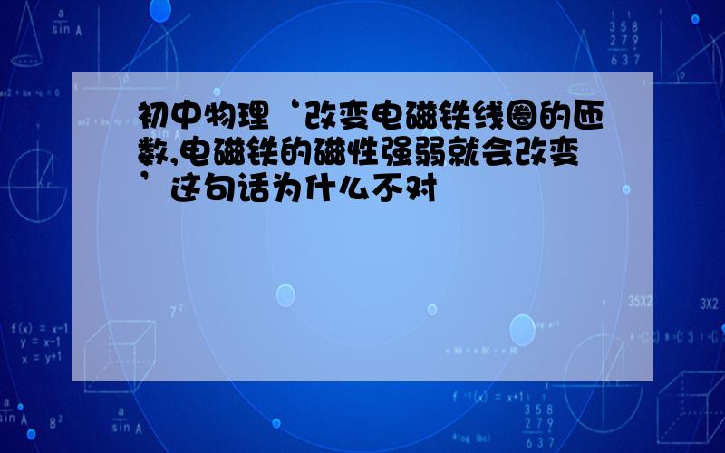 初中物理‘改变电磁铁线圈的匝数,电磁铁的磁性强弱就会改变’这句话为什么不对