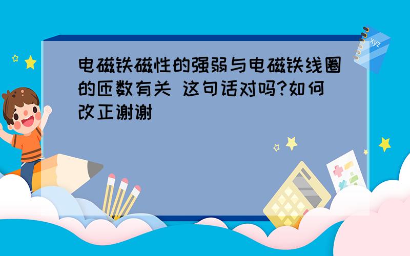 电磁铁磁性的强弱与电磁铁线圈的匝数有关 这句话对吗?如何改正谢谢