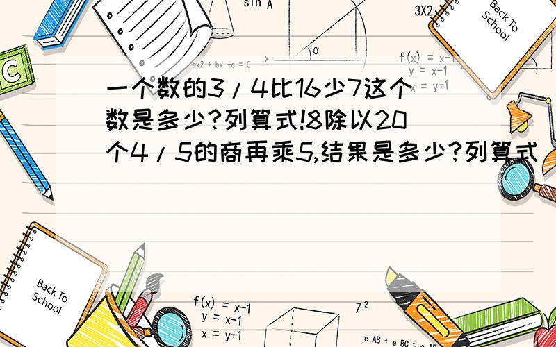 一个数的3/4比16少7这个数是多少?列算式!8除以20个4/5的商再乘5,结果是多少?列算式