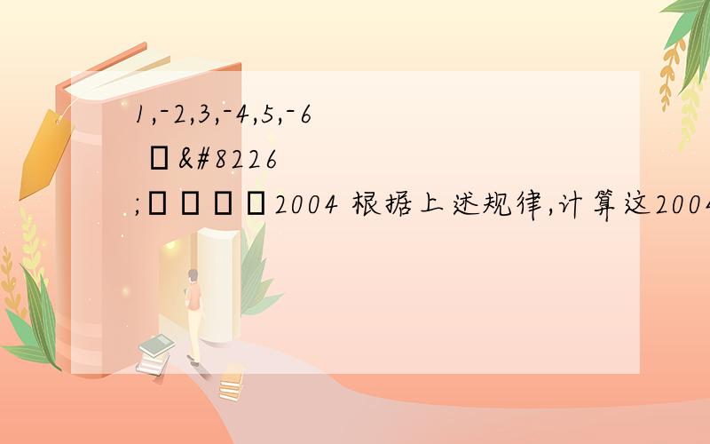 1,-2,3,-4,5,-6 ••••••2004 根据上述规律,计算这2004个数的和1,-2,3,-4,5,-6 ••••••-2004 根据上述规律,计算这2004个数的和打错了是-2004