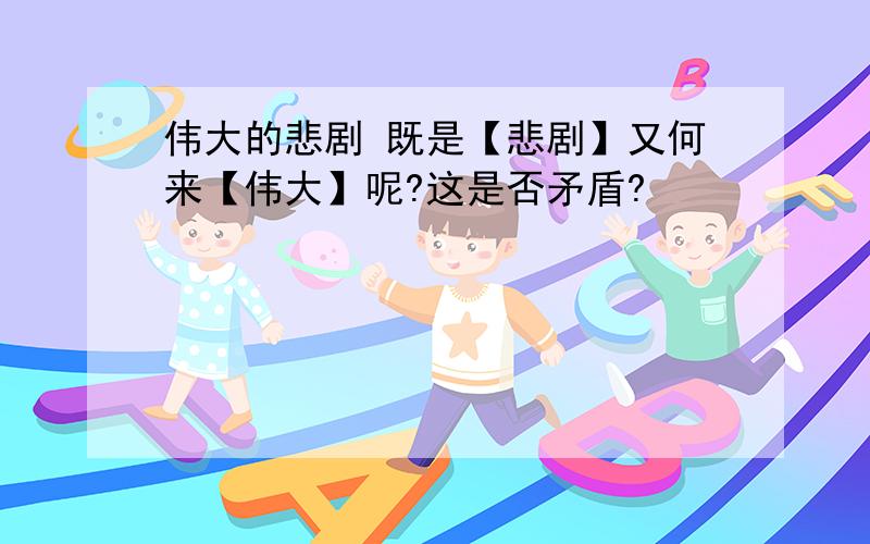 伟大的悲剧 既是【悲剧】又何来【伟大】呢?这是否矛盾?