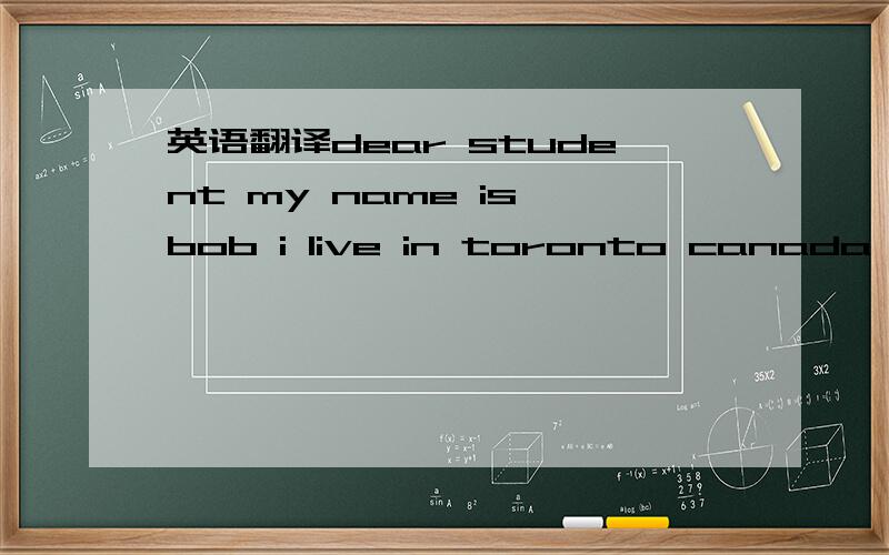 英语翻译dear student my name is bob i live in toronto canada and i want a pen pal in china i think china is a very interesting country im 14 years old and my birthday is in november i can speak english and a little french i have a brother paul an