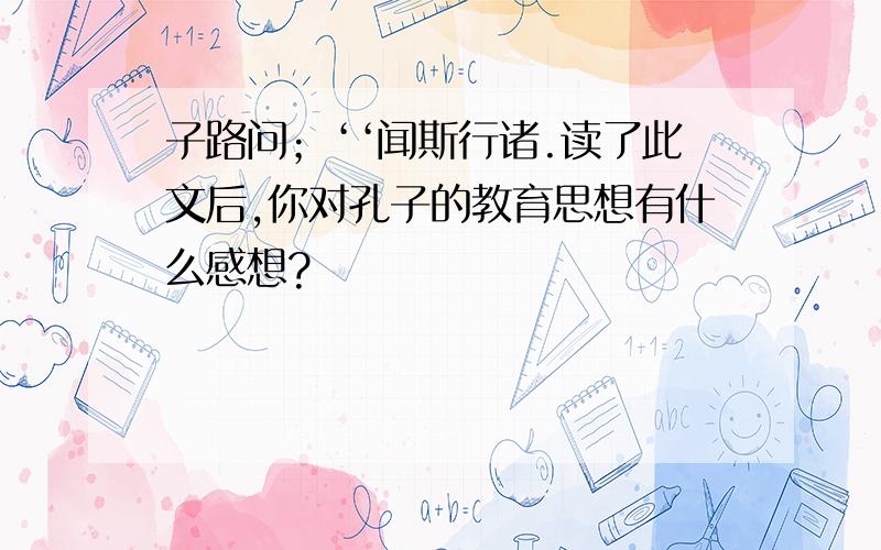 子路问；‘‘闻斯行诸.读了此文后,你对孔子的教育思想有什么感想?