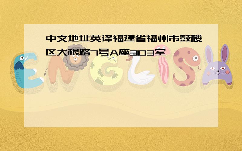 中文地址英译福建省福州市鼓楼区大根路7号A座303室