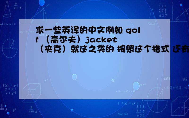 求一些英译的中文例如 golf （高尔夫）jacket （夹克）就这之类的 按照这个格式 还有什么英译过来的中文好像台湾那边说这些词都用英文的