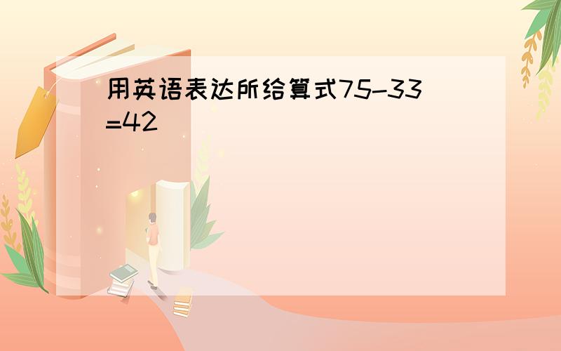 用英语表达所给算式75-33=42