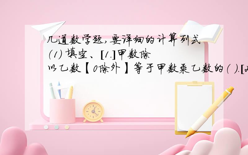 几道数学题,要详细的计算列式（1） 填空、[1.]甲数除以乙数【0除外】等于甲数乘乙数的（ ）.[2.]3/4小时做6个零件,1小时做（ ）个零件,做1个零件需要（ ）小时.[3.]甲数的1/3与乙数的1/4相等,