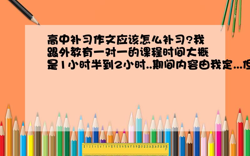 高中补习作文应该怎么补习?我跟外教有一对一的课程时间大概是1小时半到2小时..期间内容由我定...但是我不知道该学习什么..在写作方面存在一定问题（句子结构之类的）..我是时差党..应