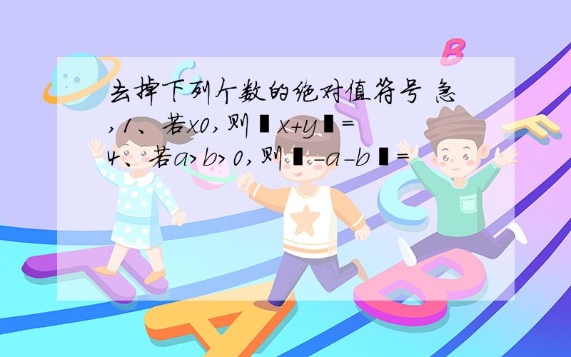 去掉下列个数的绝对值符号 急,1、若x0,则丨x+y丨=4、若a>b>0,则丨-a-b丨=