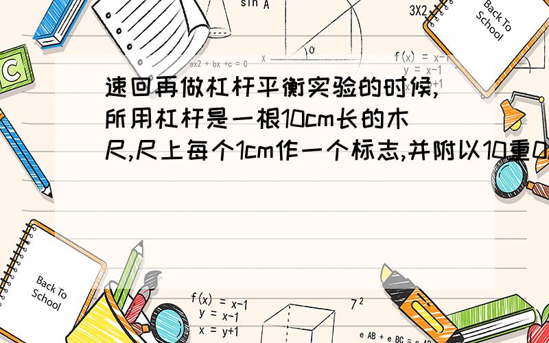 速回再做杠杆平衡实验的时候,所用杠杆是一根10cm长的木尺,尺上每个1cm作一个标志,并附以10重0.5N的钩码,在保持杠杆在水平平衡的前提下,在杠杆左侧离支点4CM的位置上挂两个钩码,问在右侧该