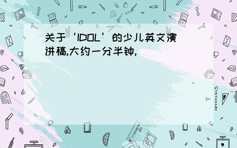 关于‘IDOL’的少儿英文演讲稿,大约一分半钟,