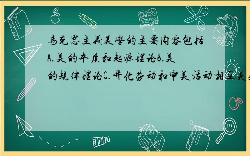 马克思主义美学的主要内容包括A.美的本质和起源理论B．美的规律理论C.异化劳动和审美活动相互关系的理论D．艺术本质理论E.文艺的社会功能理论