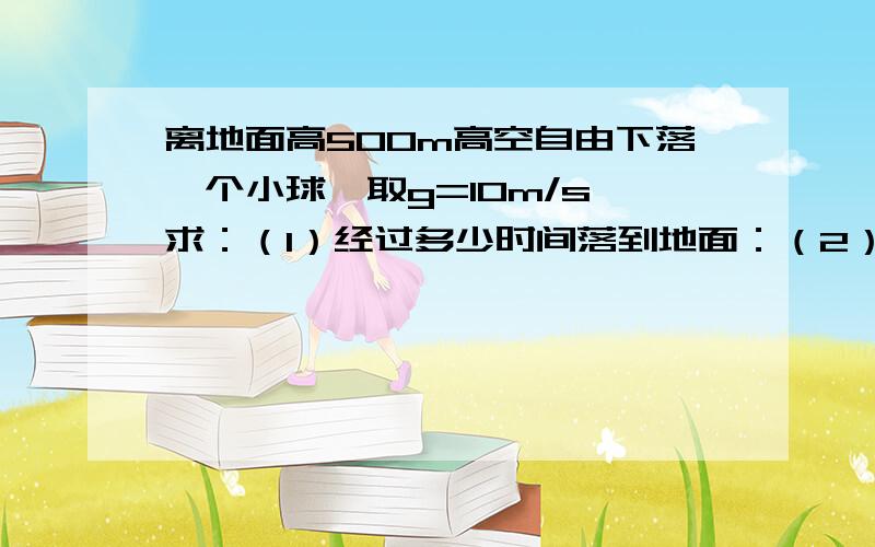 离地面高500m高空自由下落一个小球,取g=10m/s,求：（1）经过多少时间落到地面：（2）落下一半位移的时间；（3）落下一半时间的位移；（4）从开始下落时刻起,在第1s内的位移和最后1s内的位