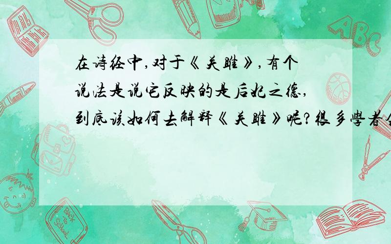 在诗经中,对于《关雎》,有个说法是说它反映的是后妃之德,到底该如何去解释《关雎》呢?很多学者会从当时的社会环境入手,然后把他们对于当时社会生活环境的看法融入到《关雎》中,就有