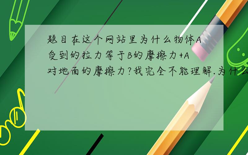 题目在这个网站里为什么物体A受到的拉力等于B的摩擦力+A对地面的摩擦力?我完全不能理解.为什么为什么?