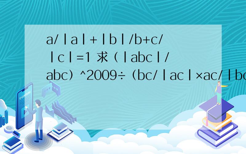 a/丨a丨+丨b丨/b+c/丨c丨=1 求（丨abc丨/abc）^2009÷（bc/丨ac丨×ac/丨bc×ab/丨ac丨）的值应是a/丨a丨+丨b丨/b+c/丨c丨=1 求（丨abc丨/abc）^2009÷（bc/丨ac丨×ac/丨bc丨×ab/丨ac丨）的值 虽然题就是这样的