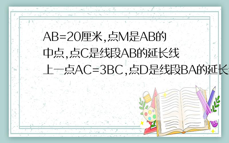 AB=20厘米,点M是AB的中点,点C是线段AB的延长线上一点AC=3BC,点D是线段BA的延长线上一点,AD=1/2AB图大概是：D—A—M—B—C（线段）（1）求线段BC的长（2）求线段DC的长（3）点M是哪些线段的中点