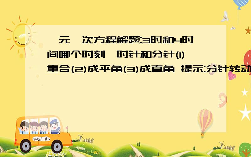 一元一次方程解题:3时和4时间哪个时刻,时针和分针(1)重合(2)成平角(3)成直角 提示:分针转动速度是时针12倍要看的懂我没看懂啊,注意是一元一次方程