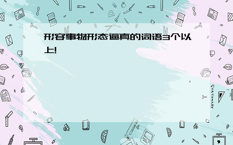 形容事物形态逼真的词语3个以上!