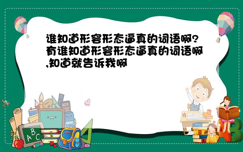 谁知道形容形态逼真的词语啊?有谁知道形容形态逼真的词语啊,知道就告诉我啊