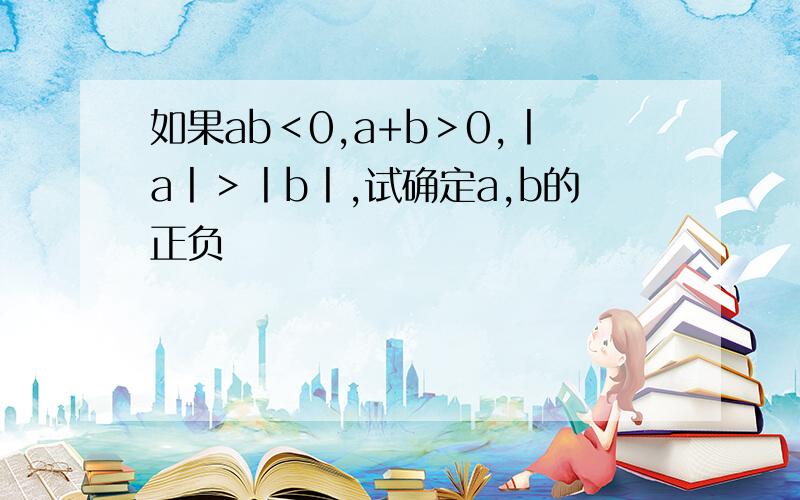 如果ab＜0,a+b＞0,丨a丨＞丨b丨,试确定a,b的正负